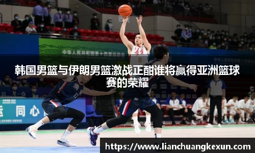 韩国男篮与伊朗男篮激战正酣谁将赢得亚洲篮球赛的荣耀